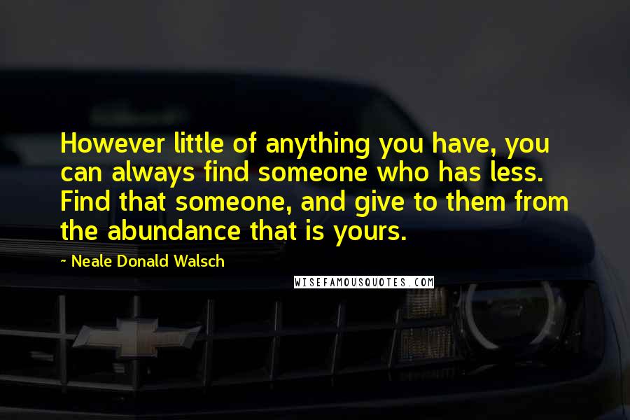 Neale Donald Walsch Quotes: However little of anything you have, you can always find someone who has less. Find that someone, and give to them from the abundance that is yours.
