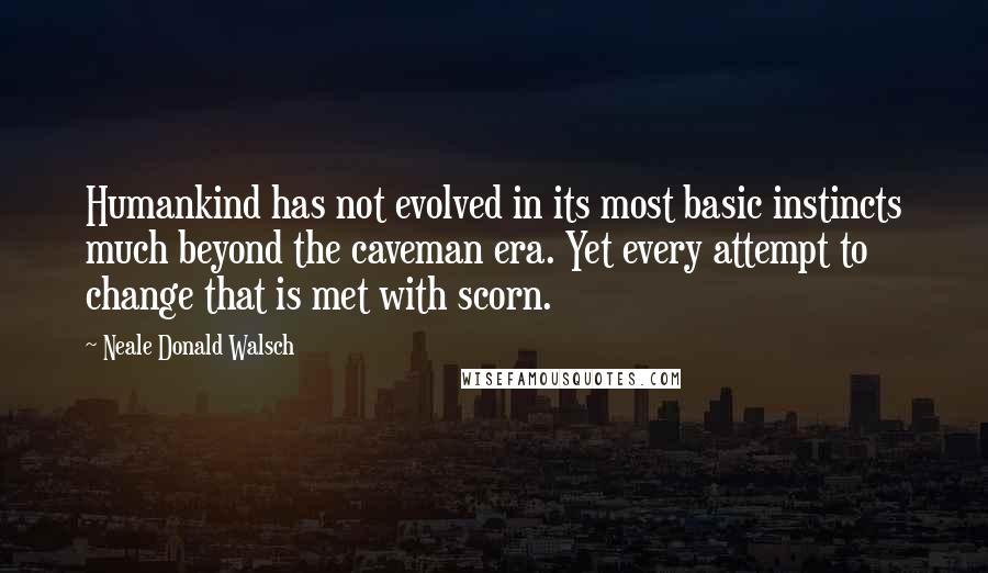 Neale Donald Walsch Quotes: Humankind has not evolved in its most basic instincts much beyond the caveman era. Yet every attempt to change that is met with scorn.