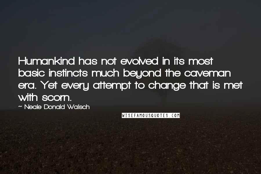 Neale Donald Walsch Quotes: Humankind has not evolved in its most basic instincts much beyond the caveman era. Yet every attempt to change that is met with scorn.