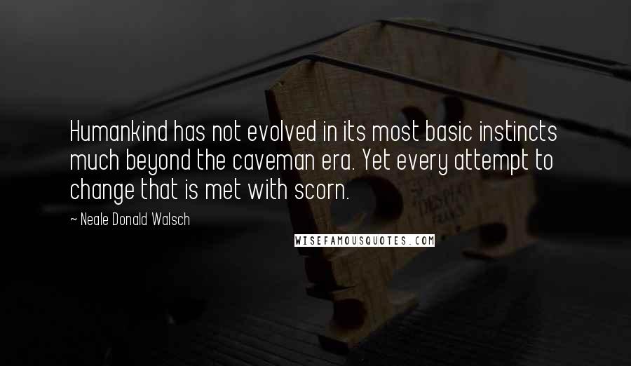 Neale Donald Walsch Quotes: Humankind has not evolved in its most basic instincts much beyond the caveman era. Yet every attempt to change that is met with scorn.