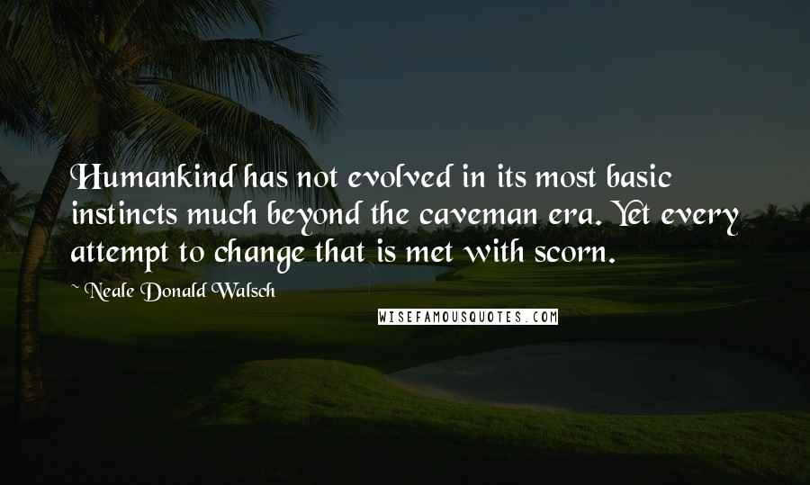 Neale Donald Walsch Quotes: Humankind has not evolved in its most basic instincts much beyond the caveman era. Yet every attempt to change that is met with scorn.