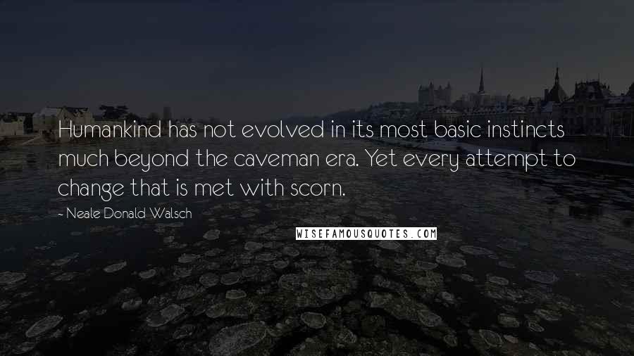 Neale Donald Walsch Quotes: Humankind has not evolved in its most basic instincts much beyond the caveman era. Yet every attempt to change that is met with scorn.