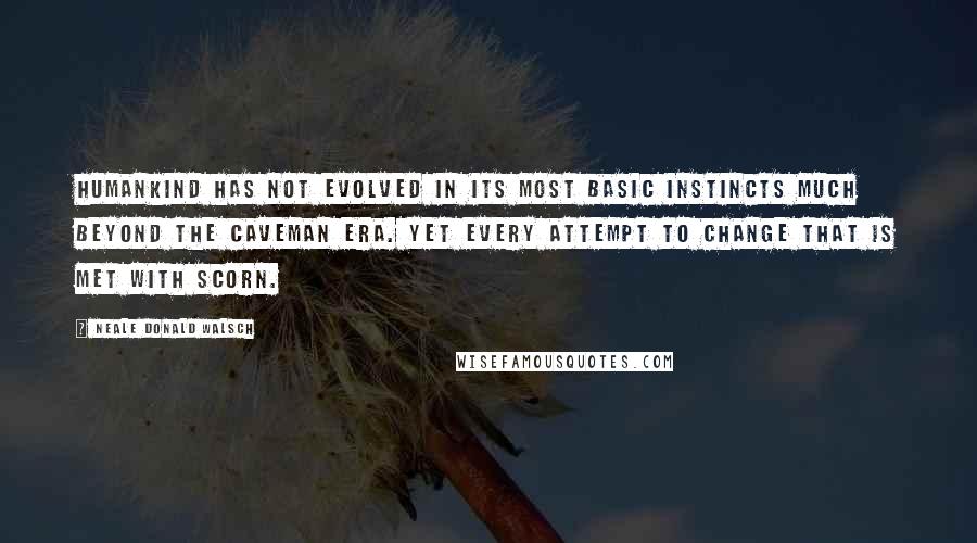 Neale Donald Walsch Quotes: Humankind has not evolved in its most basic instincts much beyond the caveman era. Yet every attempt to change that is met with scorn.