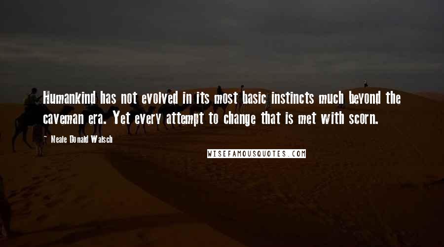 Neale Donald Walsch Quotes: Humankind has not evolved in its most basic instincts much beyond the caveman era. Yet every attempt to change that is met with scorn.