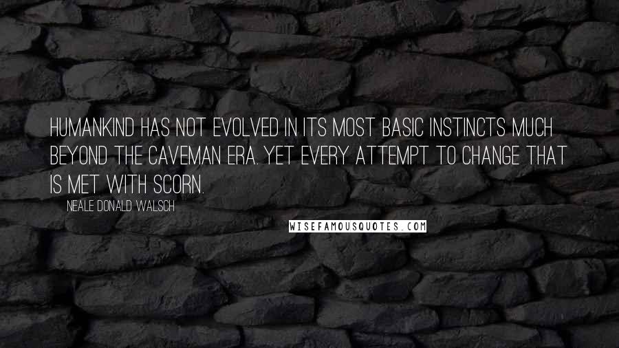 Neale Donald Walsch Quotes: Humankind has not evolved in its most basic instincts much beyond the caveman era. Yet every attempt to change that is met with scorn.