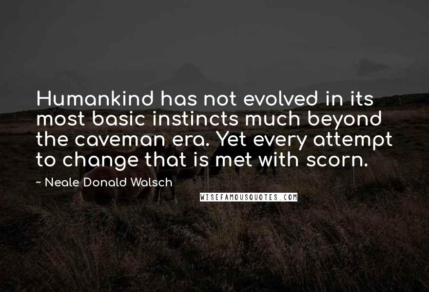 Neale Donald Walsch Quotes: Humankind has not evolved in its most basic instincts much beyond the caveman era. Yet every attempt to change that is met with scorn.