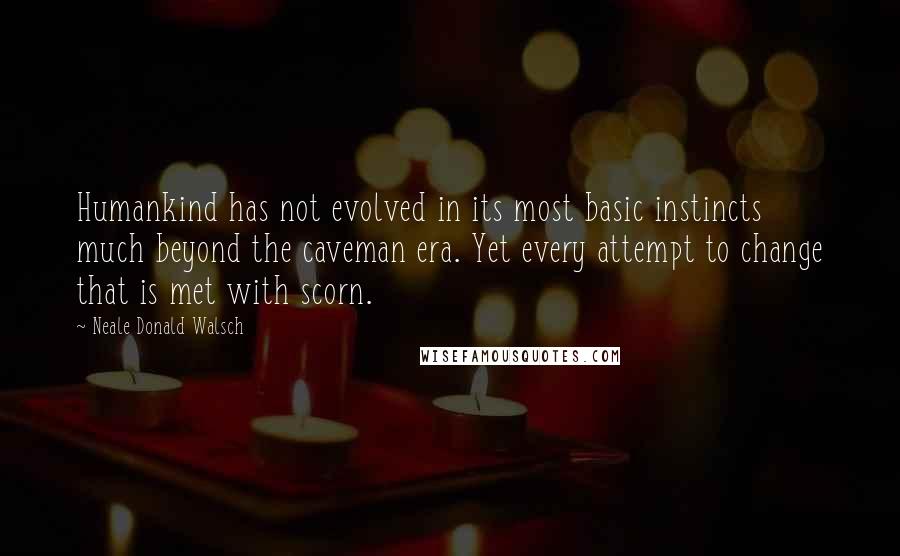 Neale Donald Walsch Quotes: Humankind has not evolved in its most basic instincts much beyond the caveman era. Yet every attempt to change that is met with scorn.