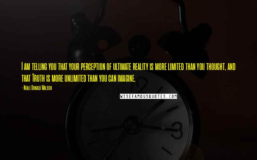 Neale Donald Walsch Quotes: I am telling you that your perception of ultimate reality is more limited than you thought, and that Truth is more unlimited than you can imagine.