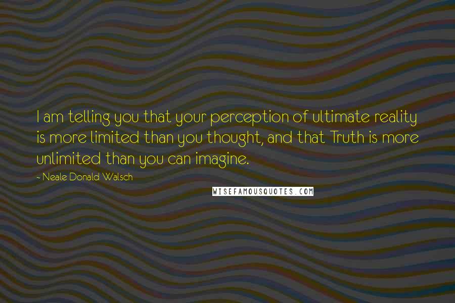 Neale Donald Walsch Quotes: I am telling you that your perception of ultimate reality is more limited than you thought, and that Truth is more unlimited than you can imagine.