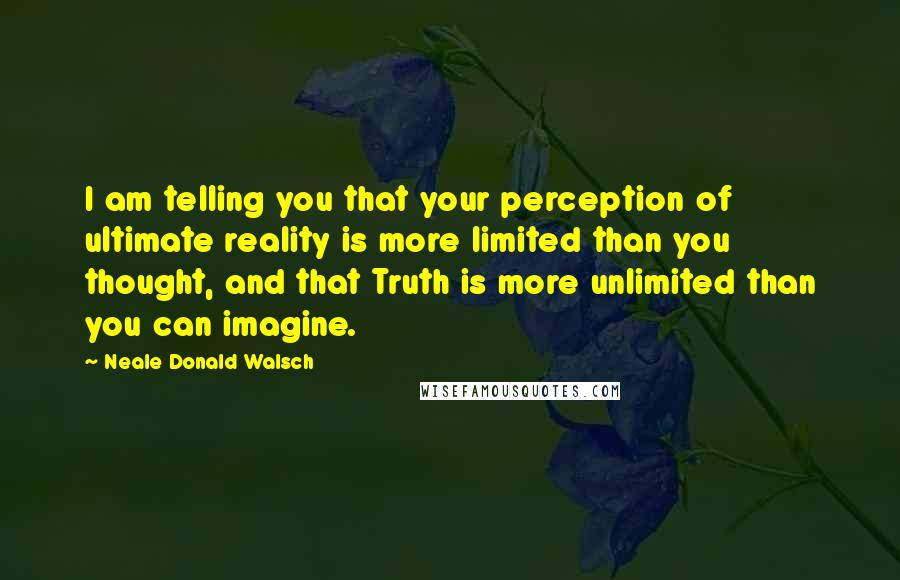 Neale Donald Walsch Quotes: I am telling you that your perception of ultimate reality is more limited than you thought, and that Truth is more unlimited than you can imagine.
