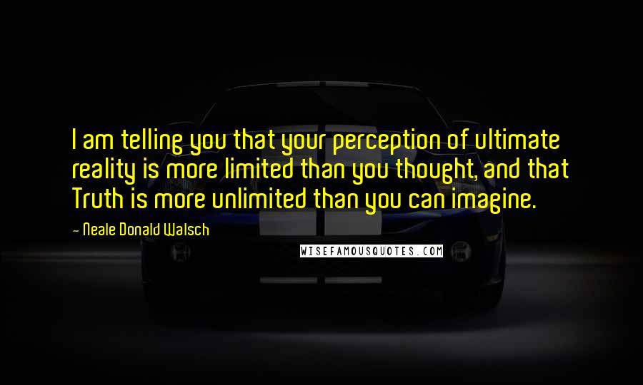Neale Donald Walsch Quotes: I am telling you that your perception of ultimate reality is more limited than you thought, and that Truth is more unlimited than you can imagine.