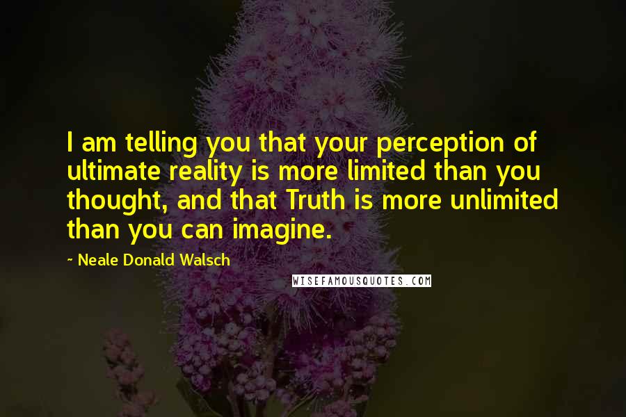 Neale Donald Walsch Quotes: I am telling you that your perception of ultimate reality is more limited than you thought, and that Truth is more unlimited than you can imagine.