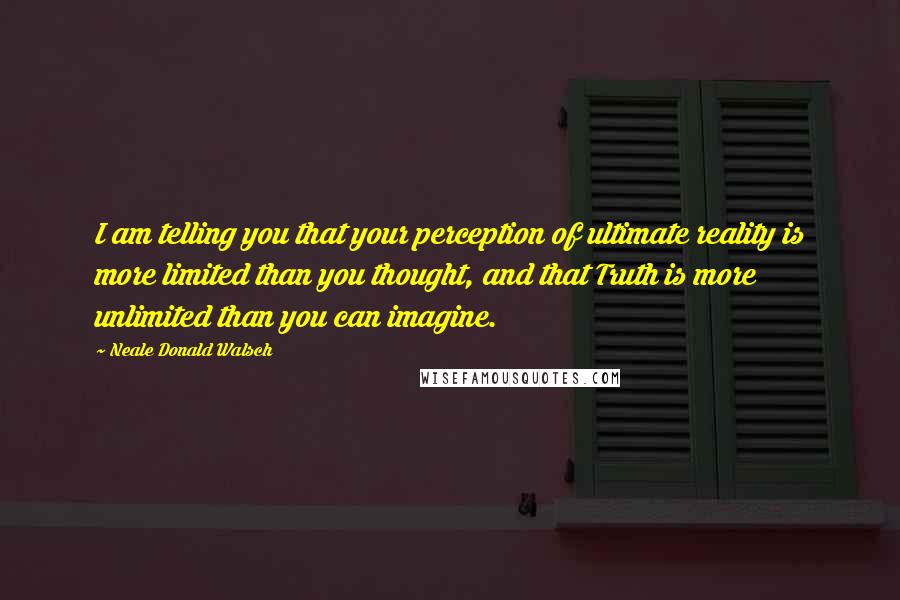 Neale Donald Walsch Quotes: I am telling you that your perception of ultimate reality is more limited than you thought, and that Truth is more unlimited than you can imagine.