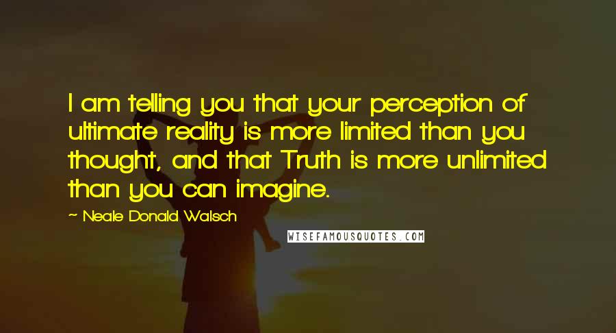 Neale Donald Walsch Quotes: I am telling you that your perception of ultimate reality is more limited than you thought, and that Truth is more unlimited than you can imagine.