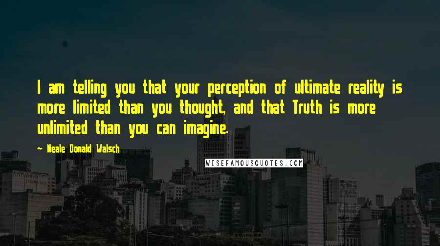 Neale Donald Walsch Quotes: I am telling you that your perception of ultimate reality is more limited than you thought, and that Truth is more unlimited than you can imagine.