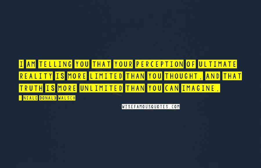 Neale Donald Walsch Quotes: I am telling you that your perception of ultimate reality is more limited than you thought, and that Truth is more unlimited than you can imagine.