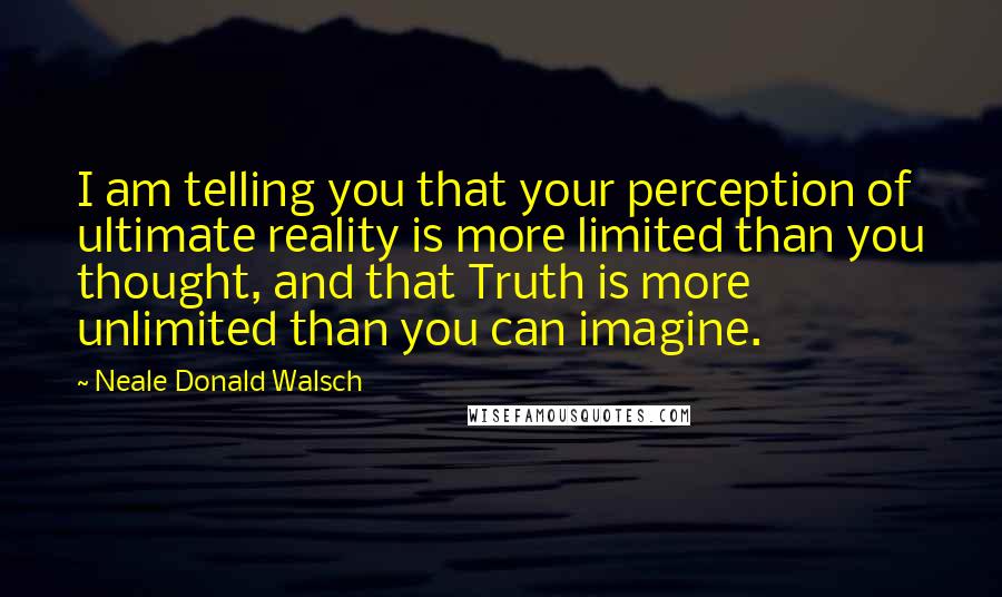 Neale Donald Walsch Quotes: I am telling you that your perception of ultimate reality is more limited than you thought, and that Truth is more unlimited than you can imagine.
