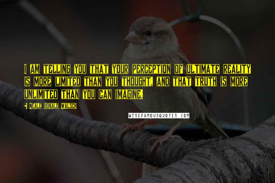 Neale Donald Walsch Quotes: I am telling you that your perception of ultimate reality is more limited than you thought, and that Truth is more unlimited than you can imagine.