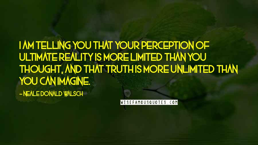 Neale Donald Walsch Quotes: I am telling you that your perception of ultimate reality is more limited than you thought, and that Truth is more unlimited than you can imagine.