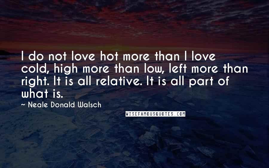 Neale Donald Walsch Quotes: I do not love hot more than I love cold, high more than low, left more than right. It is all relative. It is all part of what is.
