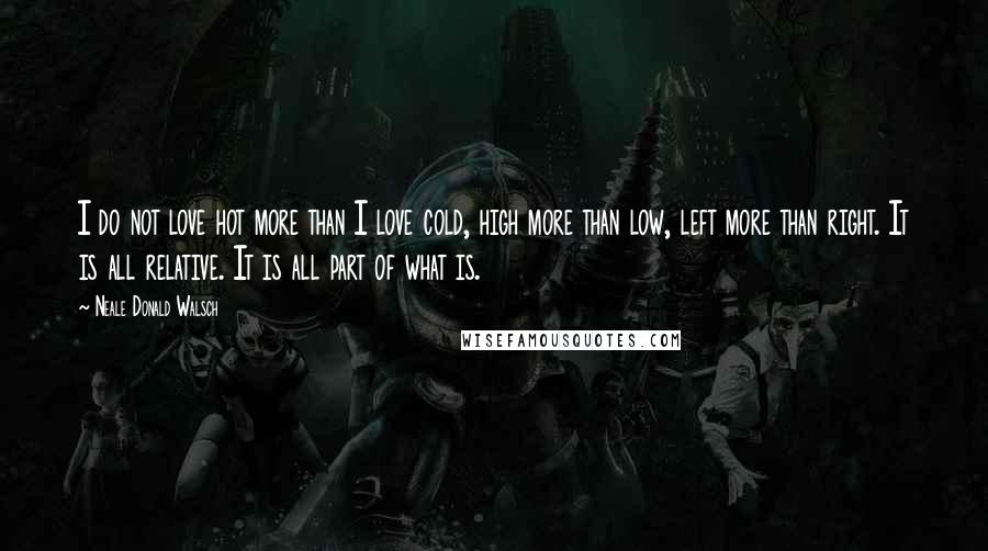 Neale Donald Walsch Quotes: I do not love hot more than I love cold, high more than low, left more than right. It is all relative. It is all part of what is.