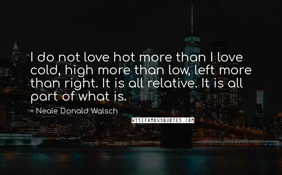 Neale Donald Walsch Quotes: I do not love hot more than I love cold, high more than low, left more than right. It is all relative. It is all part of what is.