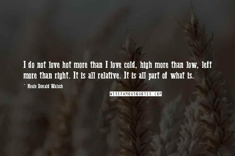 Neale Donald Walsch Quotes: I do not love hot more than I love cold, high more than low, left more than right. It is all relative. It is all part of what is.