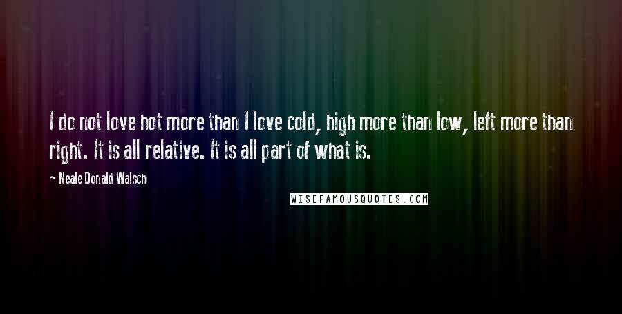 Neale Donald Walsch Quotes: I do not love hot more than I love cold, high more than low, left more than right. It is all relative. It is all part of what is.