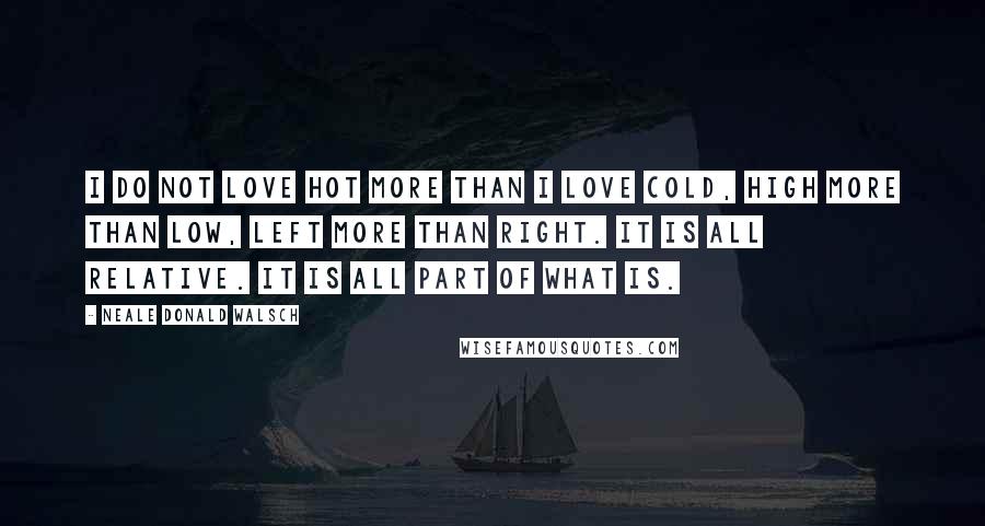 Neale Donald Walsch Quotes: I do not love hot more than I love cold, high more than low, left more than right. It is all relative. It is all part of what is.