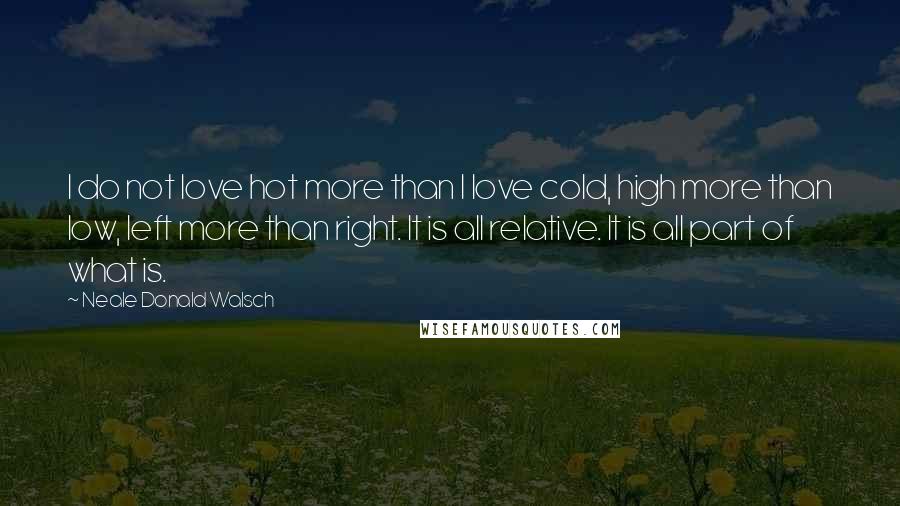 Neale Donald Walsch Quotes: I do not love hot more than I love cold, high more than low, left more than right. It is all relative. It is all part of what is.