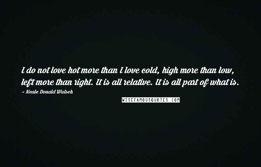 Neale Donald Walsch Quotes: I do not love hot more than I love cold, high more than low, left more than right. It is all relative. It is all part of what is.