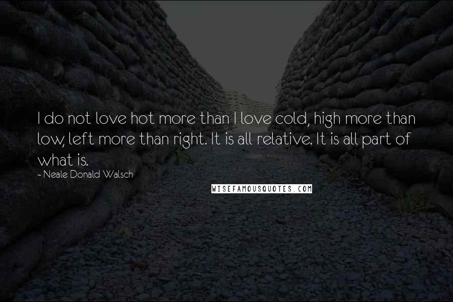 Neale Donald Walsch Quotes: I do not love hot more than I love cold, high more than low, left more than right. It is all relative. It is all part of what is.