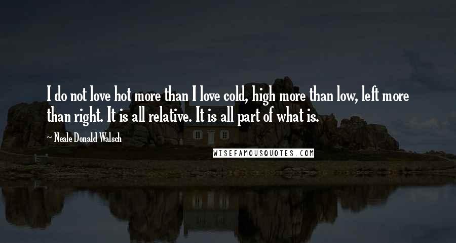 Neale Donald Walsch Quotes: I do not love hot more than I love cold, high more than low, left more than right. It is all relative. It is all part of what is.