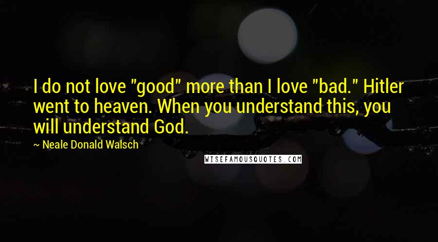 Neale Donald Walsch Quotes: I do not love "good" more than I love "bad." Hitler went to heaven. When you understand this, you will understand God.