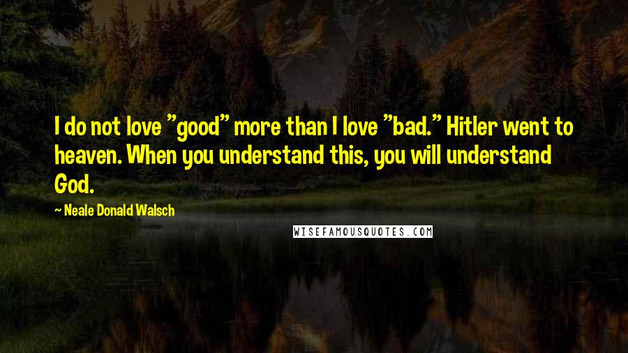 Neale Donald Walsch Quotes: I do not love "good" more than I love "bad." Hitler went to heaven. When you understand this, you will understand God.