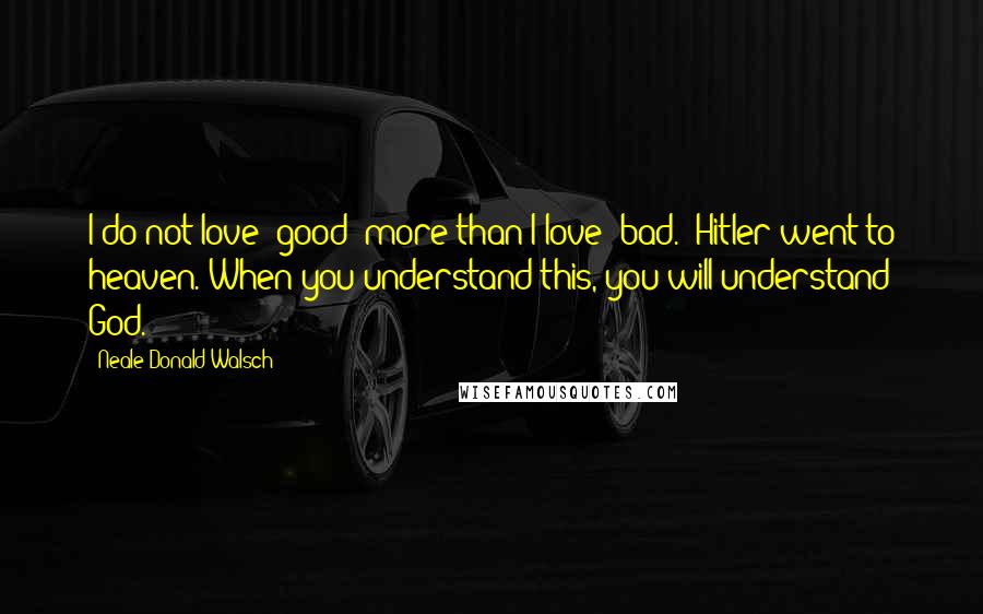 Neale Donald Walsch Quotes: I do not love "good" more than I love "bad." Hitler went to heaven. When you understand this, you will understand God.