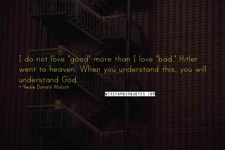 Neale Donald Walsch Quotes: I do not love "good" more than I love "bad." Hitler went to heaven. When you understand this, you will understand God.