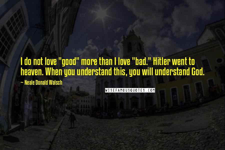 Neale Donald Walsch Quotes: I do not love "good" more than I love "bad." Hitler went to heaven. When you understand this, you will understand God.