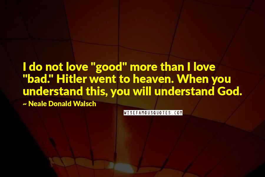 Neale Donald Walsch Quotes: I do not love "good" more than I love "bad." Hitler went to heaven. When you understand this, you will understand God.