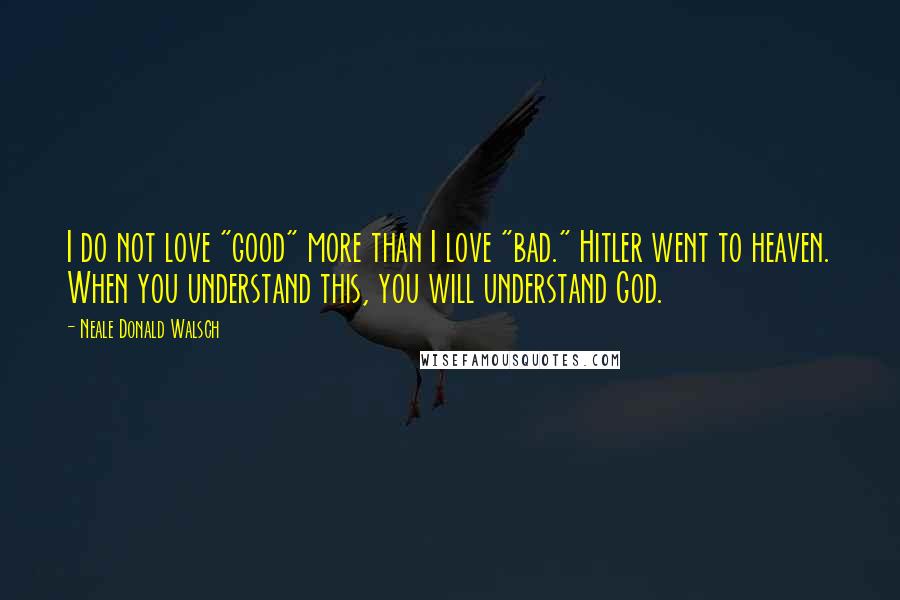 Neale Donald Walsch Quotes: I do not love "good" more than I love "bad." Hitler went to heaven. When you understand this, you will understand God.