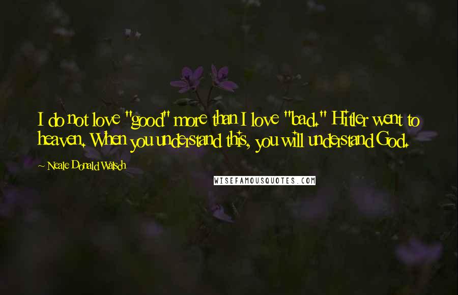 Neale Donald Walsch Quotes: I do not love "good" more than I love "bad." Hitler went to heaven. When you understand this, you will understand God.