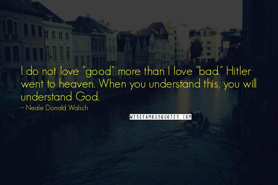 Neale Donald Walsch Quotes: I do not love "good" more than I love "bad." Hitler went to heaven. When you understand this, you will understand God.