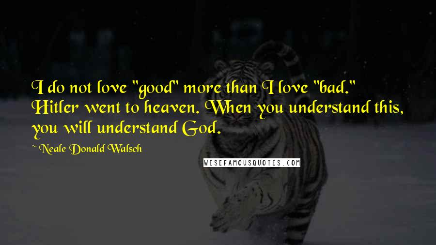 Neale Donald Walsch Quotes: I do not love "good" more than I love "bad." Hitler went to heaven. When you understand this, you will understand God.