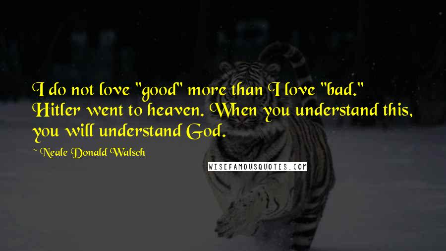 Neale Donald Walsch Quotes: I do not love "good" more than I love "bad." Hitler went to heaven. When you understand this, you will understand God.