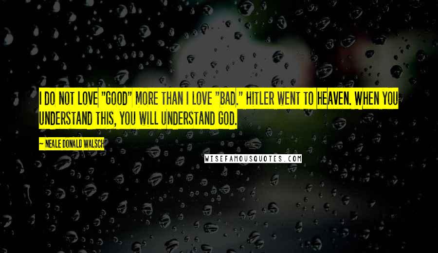 Neale Donald Walsch Quotes: I do not love "good" more than I love "bad." Hitler went to heaven. When you understand this, you will understand God.