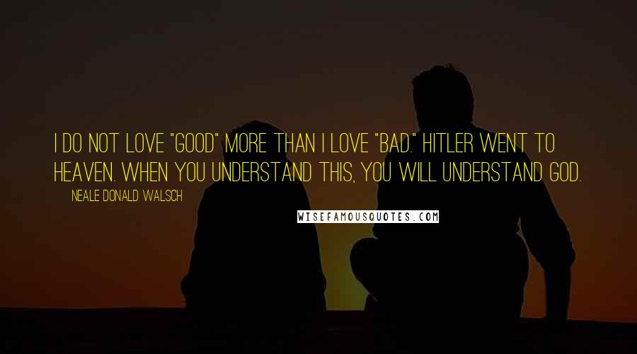 Neale Donald Walsch Quotes: I do not love "good" more than I love "bad." Hitler went to heaven. When you understand this, you will understand God.