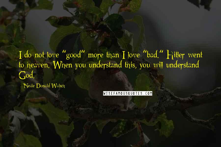 Neale Donald Walsch Quotes: I do not love "good" more than I love "bad." Hitler went to heaven. When you understand this, you will understand God.