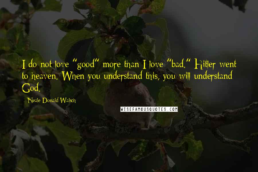 Neale Donald Walsch Quotes: I do not love "good" more than I love "bad." Hitler went to heaven. When you understand this, you will understand God.