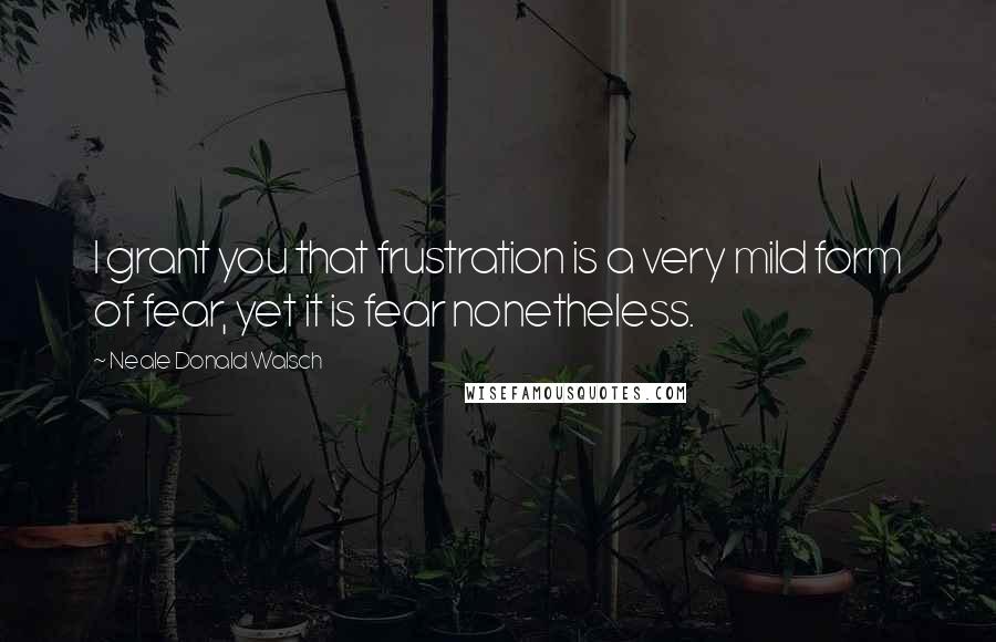 Neale Donald Walsch Quotes: I grant you that frustration is a very mild form of fear, yet it is fear nonetheless.