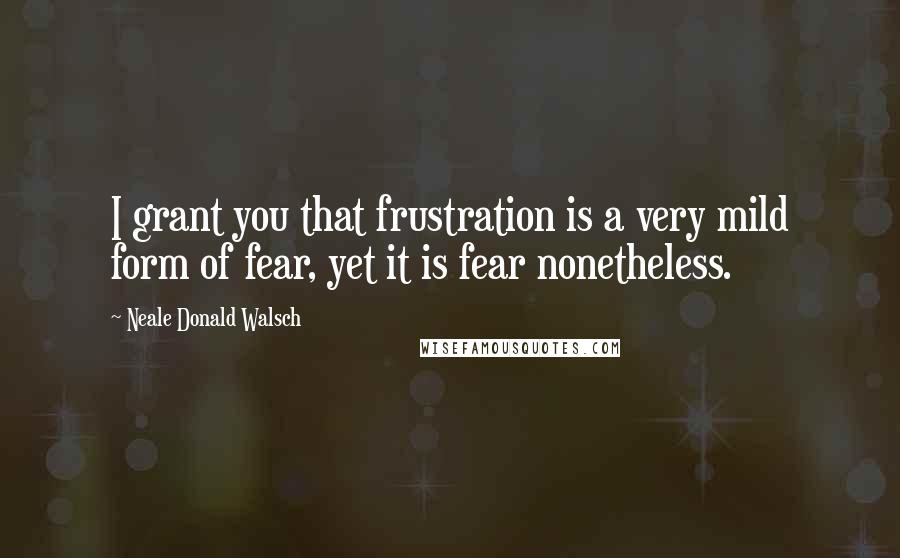 Neale Donald Walsch Quotes: I grant you that frustration is a very mild form of fear, yet it is fear nonetheless.